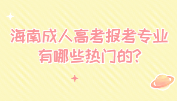 海南成人高考報考專業有哪些熱門的