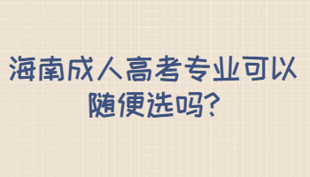 海南成人高考專業可以隨便選嗎