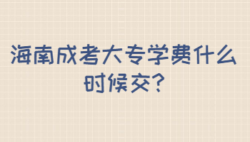 海南成考大專學費什么時候交