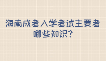 海南成考入學(xué)考試主要考哪些知識(shí)
