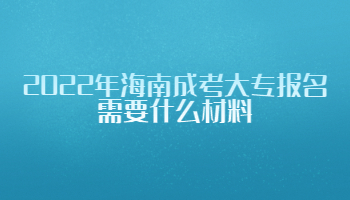 2022年海南成考大專報名需要什么材料