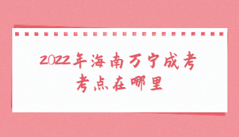 2022年海南萬寧成考考點在哪里