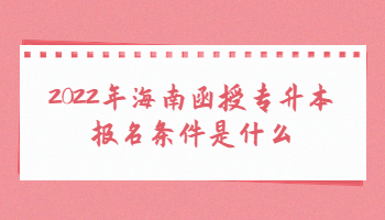 2022年海南函授專升本報名條件是什么